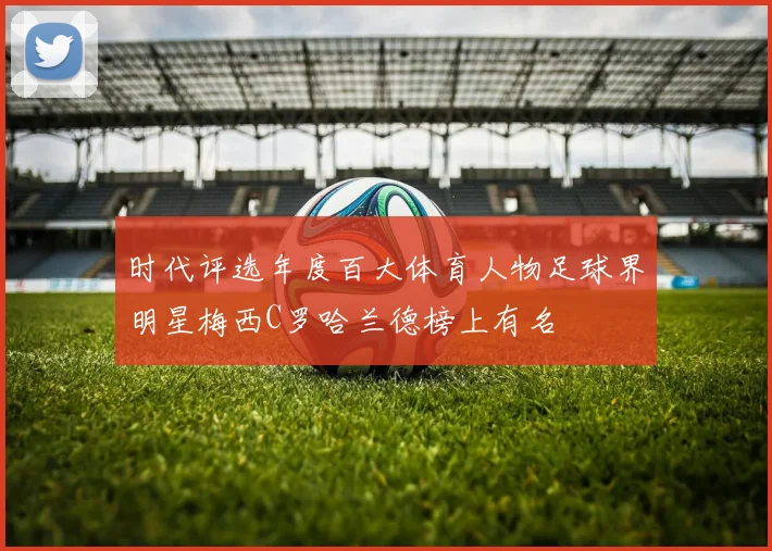 时代评选年度百大体育人物足球界明星梅西C罗哈兰德榜上有名