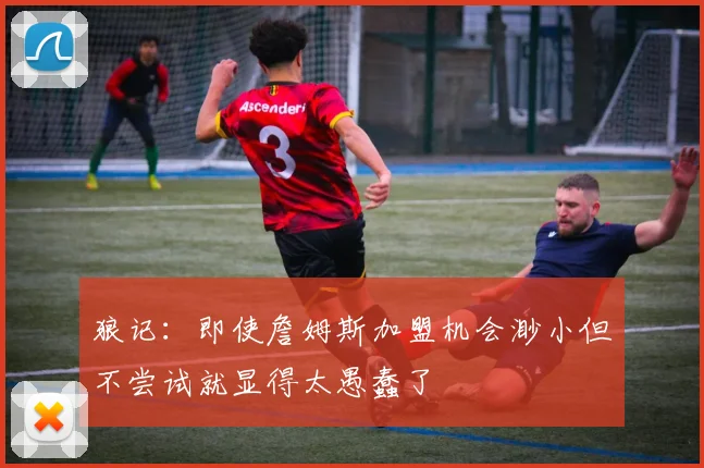 狼记：即使詹姆斯加盟机会渺小但不尝试就显得太愚蠢了