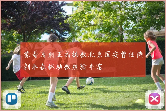 蒙哥马利正式执教北京国安曾任热刺和森林助教经验丰富