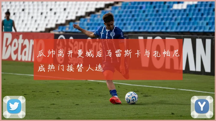 瓜帅离开曼城后马雷斯卡与孔帕尼成热门接替人选