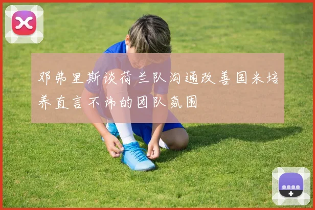 邓弗里斯谈荷兰队沟通改善国米培养直言不讳的团队氛围
