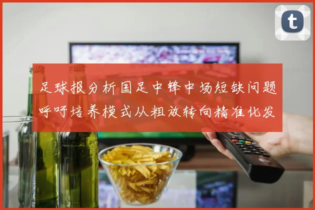 足球报分析国足中锋中场短缺问题呼吁培养模式从粗放转向精准化发展