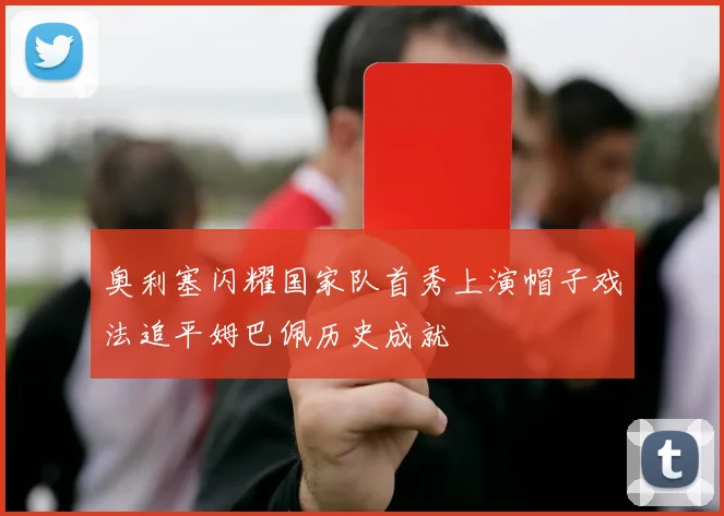 奥利塞闪耀国家队首秀上演帽子戏法追平姆巴佩历史成就