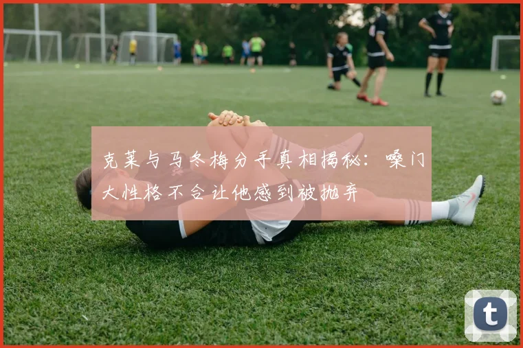 克莱与马冬梅分手真相揭秘：嗓门大性格不合让他感到被抛弃