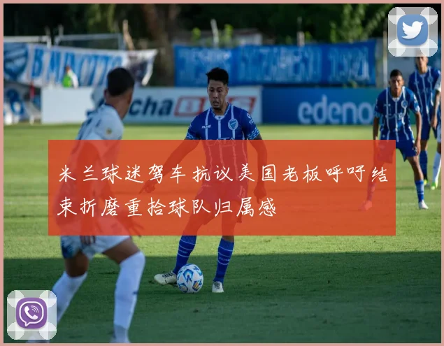 米兰球迷驾车抗议美国老板呼吁结束折磨重拾球队归属感