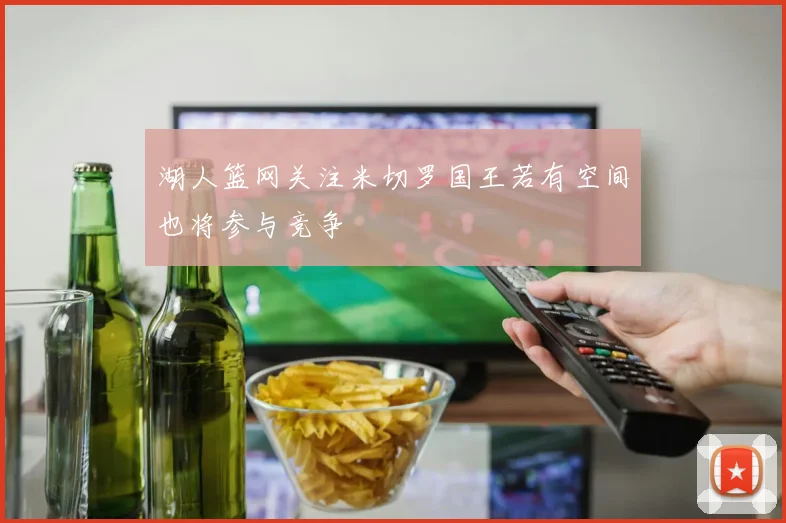 湖人篮网关注米切罗国王若有空间也将参与竞争