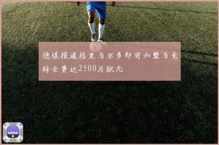 德媒报道格里马尔多即将加盟马竞转会费达2500万欧元