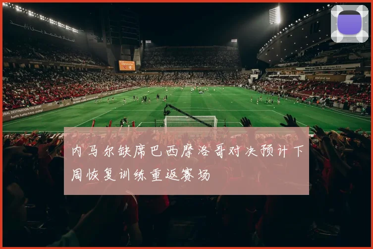 内马尔缺席巴西摩洛哥对决预计下周恢复训练重返赛场