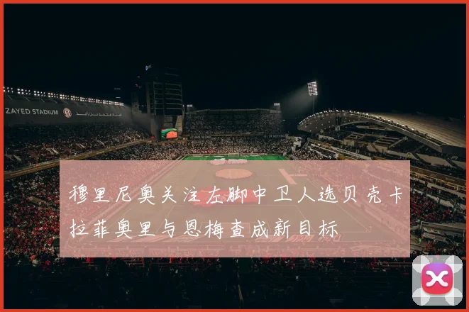 穆里尼奥关注左脚中卫人选贝壳卡拉菲奥里与恩梅查成新目标