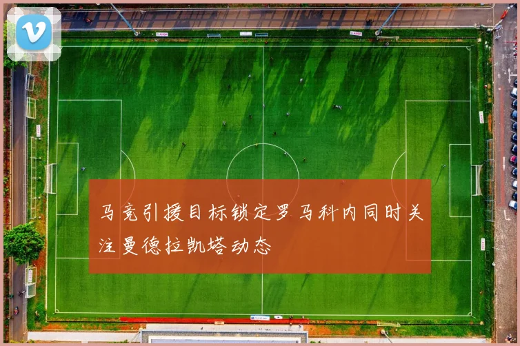 马竞引援目标锁定罗马科内同时关注曼德拉凯塔动态
