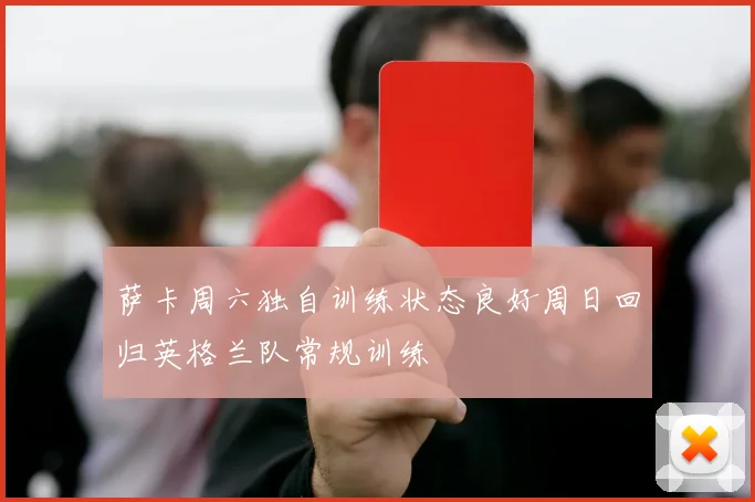 萨卡周六独自训练状态良好周日回归英格兰队常规训练