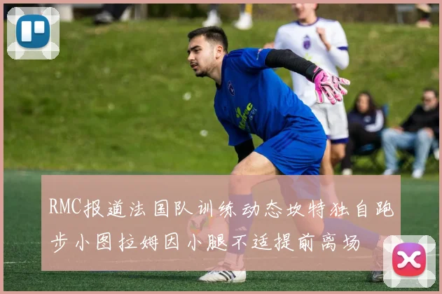 RMC报道法国队训练动态坎特独自跑步小图拉姆因小腿不适提前离场