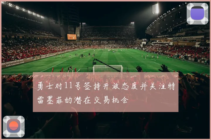 勇士对11号签持开放态度并关注特雷墨菲的潜在交易机会