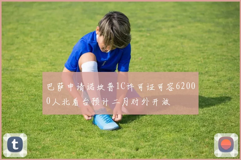 巴萨申请诺坎普1C许可证可容62000人北看台预计二月对外开放