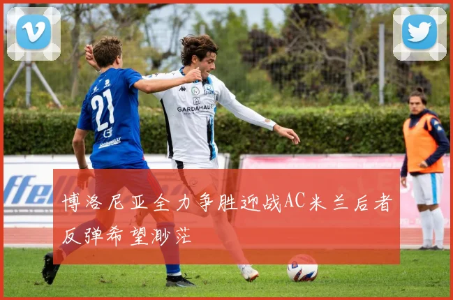 博洛尼亚全力争胜迎战AC米兰后者反弹希望渺茫