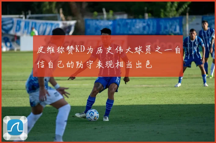 皮维称赞KD为历史伟大球员之一自信自己的防守表现相当出色