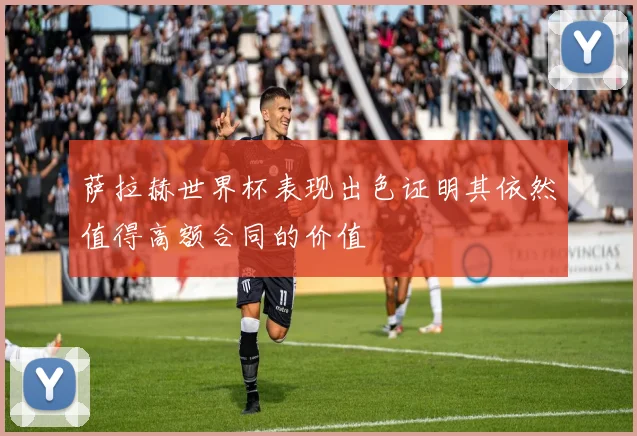 萨拉赫世界杯表现出色证明其依然值得高额合同的价值