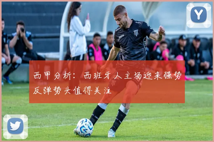 西甲分析：西班牙人主场迎来强势反弹势头值得关注